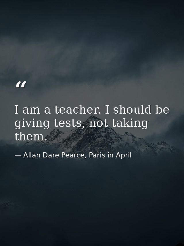 I am a teacher. I should be giving tests, not taking them. — Allan Dare Pearce, Paris in April