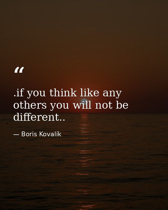 .if you think like any others you will not be different.. — Boris Kovalík