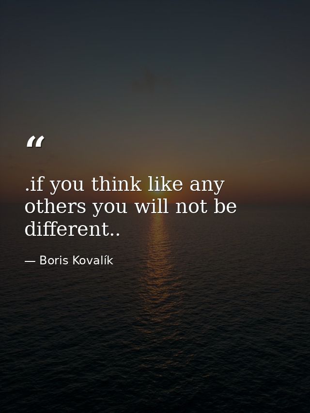 .if you think like any others you will not be different.. — Boris Kovalík