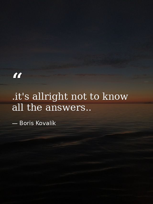 .it's allright not to know all the answers.. — Boris Kovalík