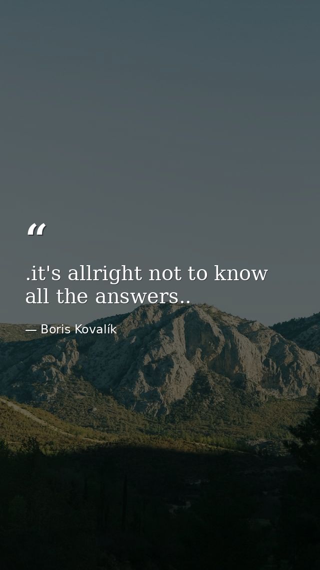 .it's allright not to know all the answers.. — Boris Kovalík