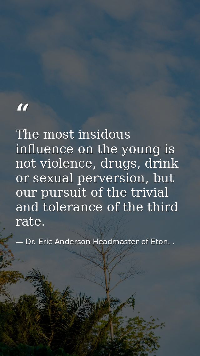 The most insidous influence on the young is not violence, drugs, drink or sexual perversion, but our pursuit of the triv — Dr. Eric Anderson Headmaster of Eton. .