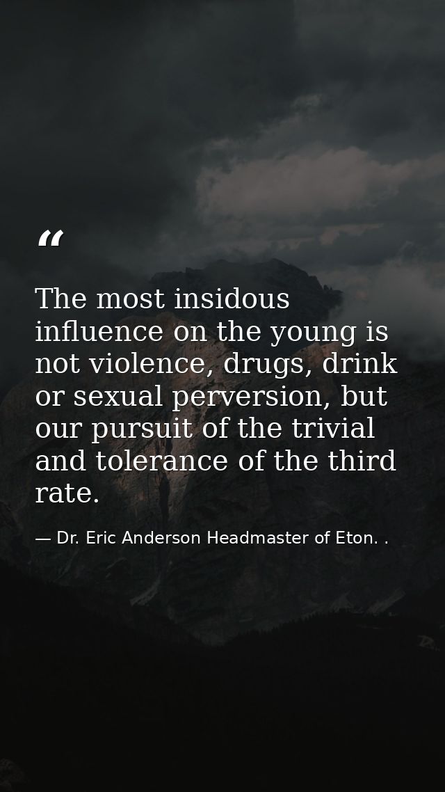 The most insidous influence on the young is not violence, drugs, drink or sexual perversion, but our pursuit of the triv — Dr. Eric Anderson Headmaster of Eton. .
