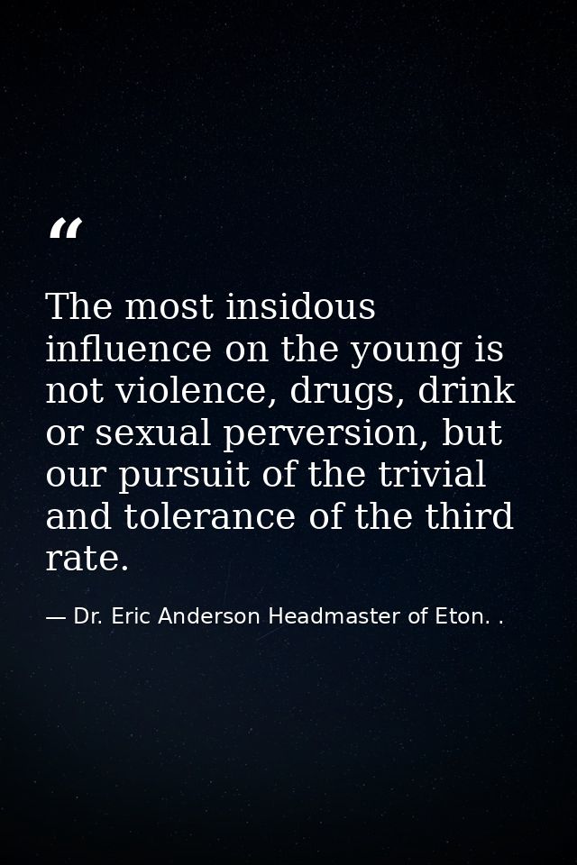 The most insidous influence on the young is not violence, drugs, drink or sexual perversion, but our pursuit of the triv — Dr. Eric Anderson Headmaster of Eton. .
