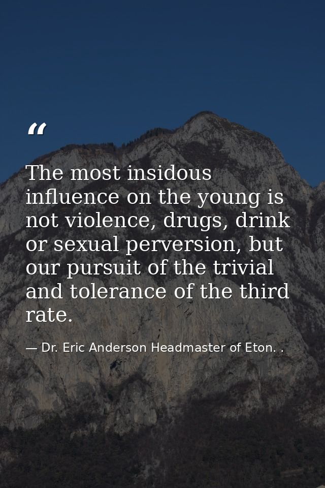 The most insidous influence on the young is not violence, drugs, drink or sexual perversion, but our pursuit of the triv — Dr. Eric Anderson Headmaster of Eton. .