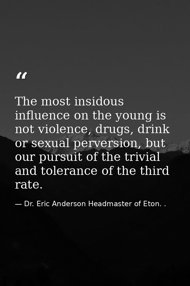 The most insidous influence on the young is not violence, drugs, drink or sexual perversion, but our pursuit of the triv — Dr. Eric Anderson Headmaster of Eton. .