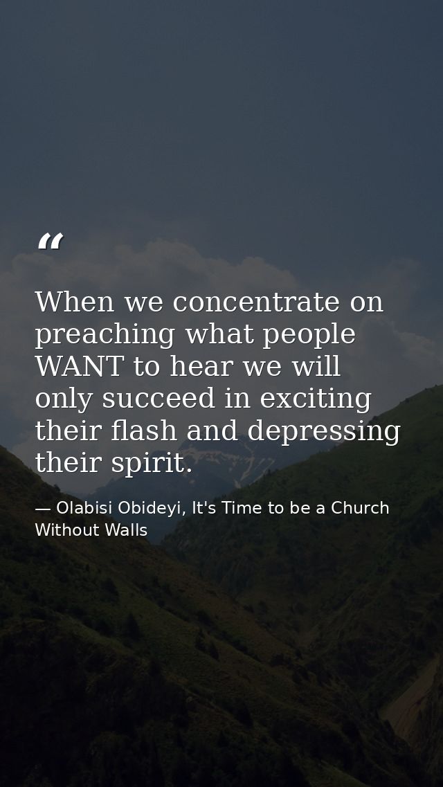 When we concentrate on preaching what people WANT to hear we will only succeed in exciting their flash and depressing th — Olabisi Obideyi, It's Time to be a Church Without Walls
