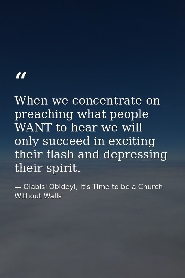 When we concentrate on preaching what people WANT to hear we will only succeed in exciting their flash and depressing th — Olabisi Obideyi, It's Time to be a Church Without Walls