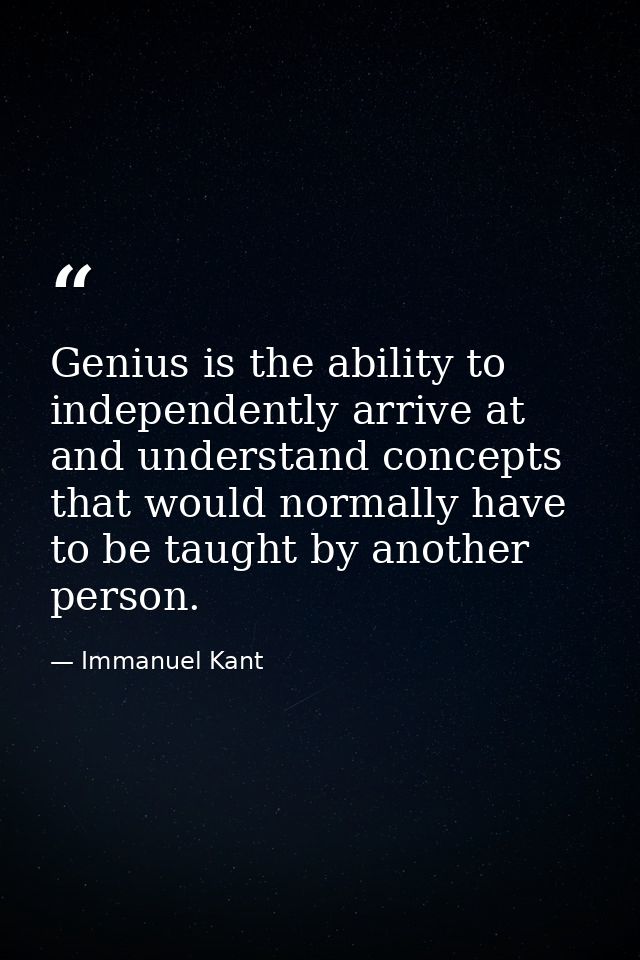 Genius is the ability to independently arrive at and understand concepts that would normally have to be taught by anothe — Immanuel Kant