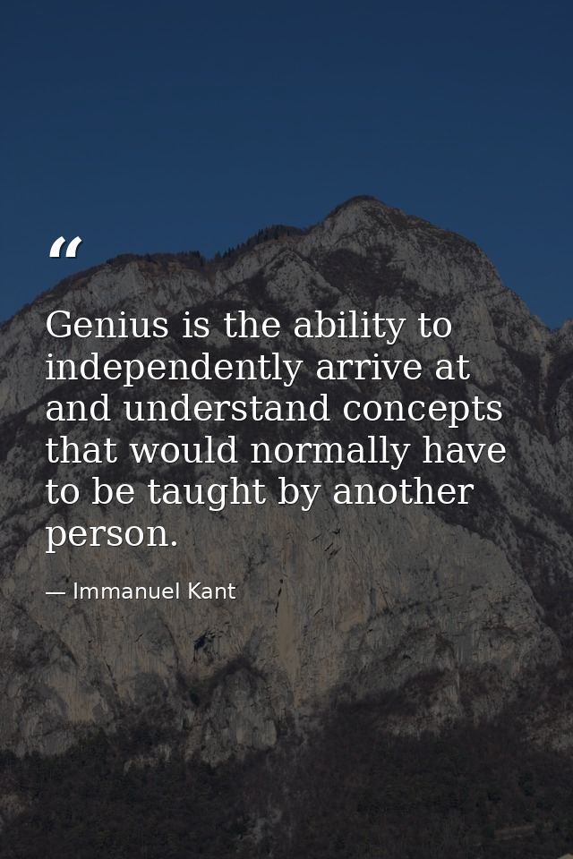 Genius is the ability to independently arrive at and understand concepts that would normally have to be taught by anothe — Immanuel Kant