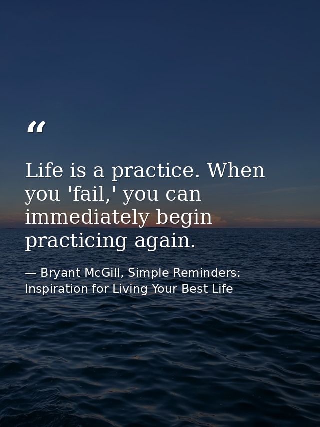 Life is a practice. When you 'fail,' you can immediately begin practicing again. — Bryant McGill, Simple Reminders: Inspiration for Living Your Best Life