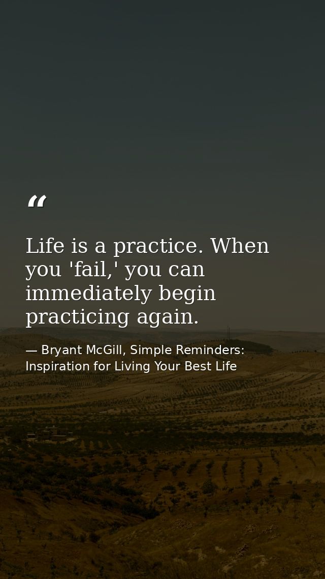 Life is a practice. When you 'fail,' you can immediately begin practicing again. — Bryant McGill, Simple Reminders: Inspiration for Living Your Best Life