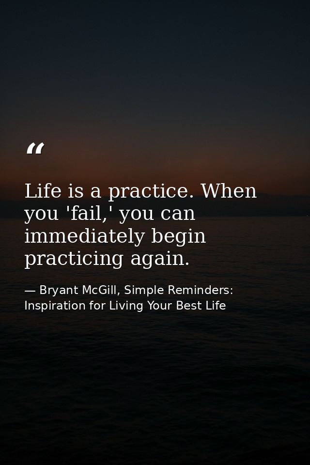 Life is a practice. When you 'fail,' you can immediately begin practicing again. — Bryant McGill, Simple Reminders: Inspiration for Living Your Best Life