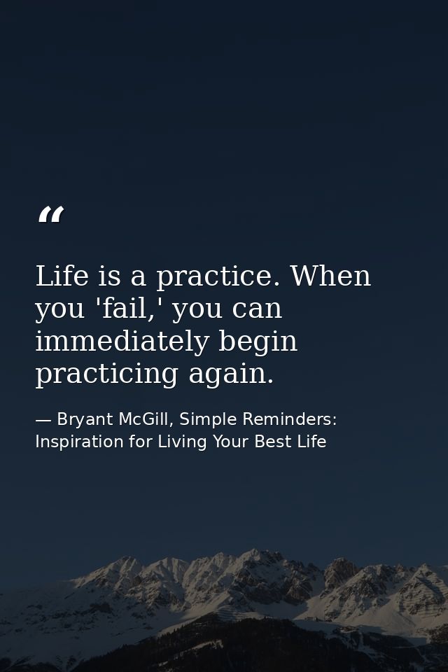 Life is a practice. When you 'fail,' you can immediately begin practicing again. — Bryant McGill, Simple Reminders: Inspiration for Living Your Best Life