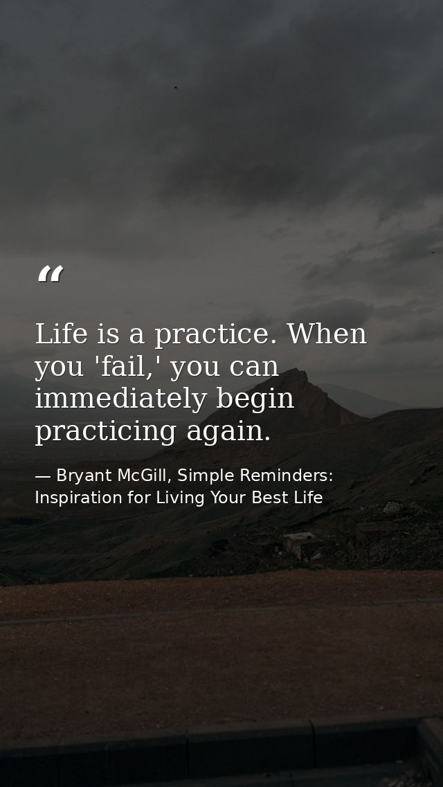 Life is a practice. When you 'fail,' you can immediately begin practicing again. — Bryant McGill, Simple Reminders: Inspiration for Living Your Best Life