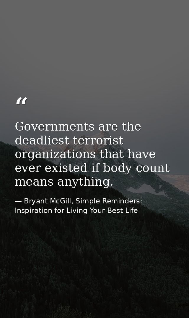 Governments are the deadliest terrorist organizations that have ever existed if body count means anything. — Bryant McGill, Simple Reminders: Inspiration for Living Your Best Life