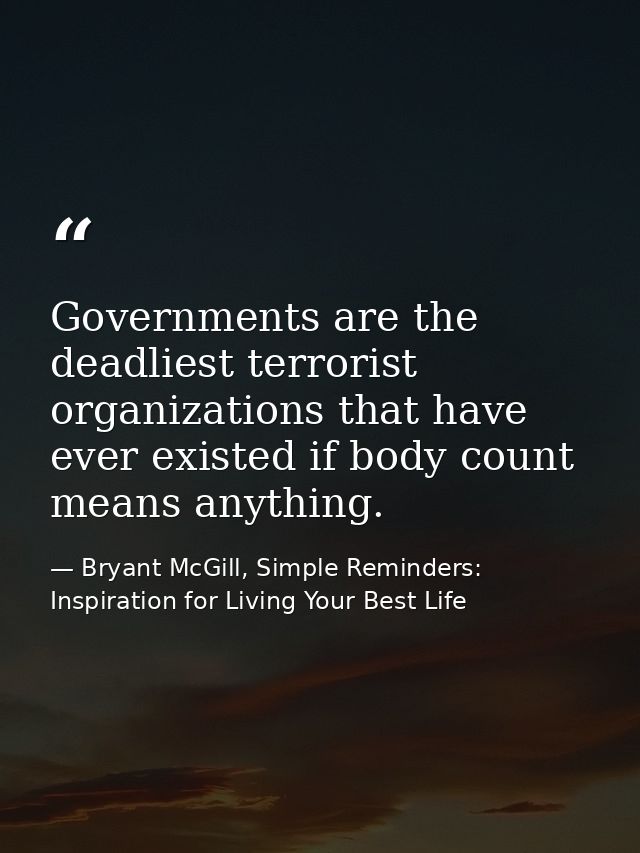 Governments are the deadliest terrorist organizations that have ever existed if body count means anything. — Bryant McGill, Simple Reminders: Inspiration for Living Your Best Life