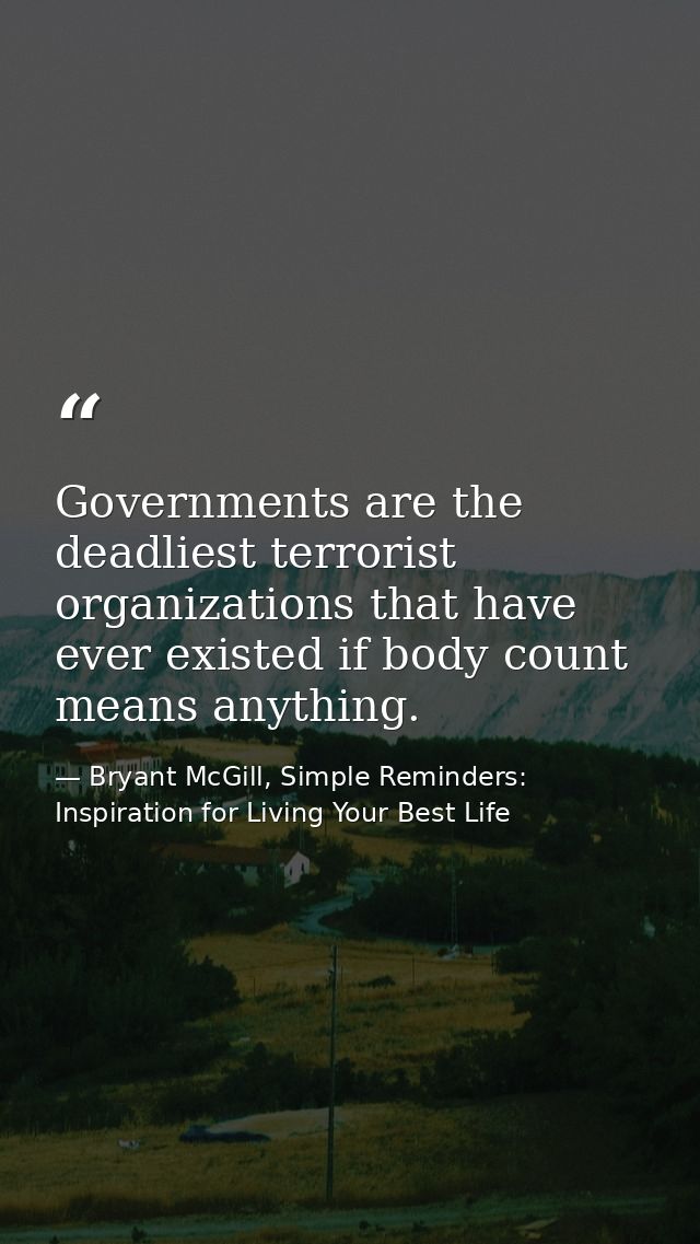 Governments are the deadliest terrorist organizations that have ever existed if body count means anything. — Bryant McGill, Simple Reminders: Inspiration for Living Your Best Life