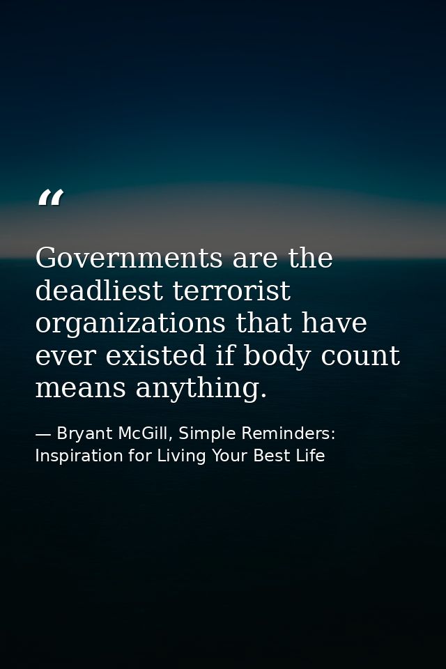 Governments are the deadliest terrorist organizations that have ever existed if body count means anything. — Bryant McGill, Simple Reminders: Inspiration for Living Your Best Life