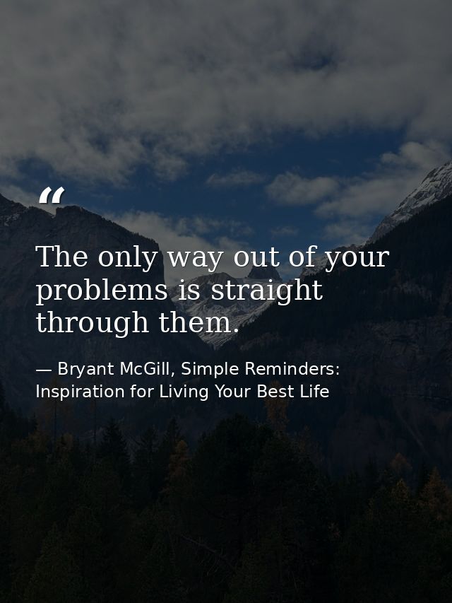 The only way out of your problems is straight through them. — Bryant McGill, Simple Reminders: Inspiration for Living Your Best Life