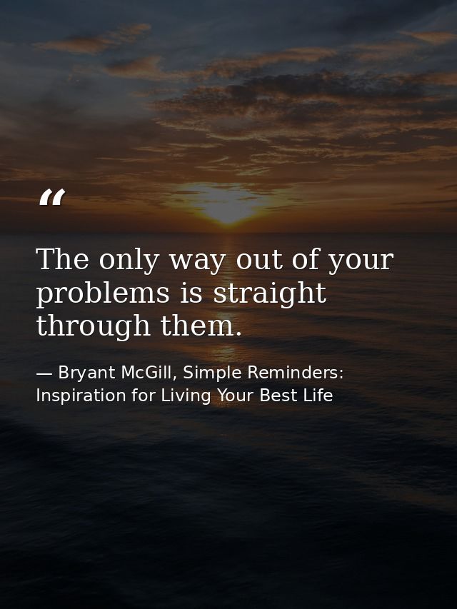 The only way out of your problems is straight through them. — Bryant McGill, Simple Reminders: Inspiration for Living Your Best Life