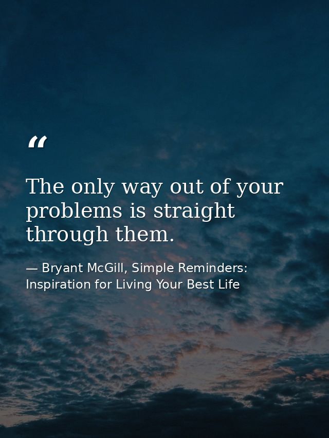 The only way out of your problems is straight through them. — Bryant McGill, Simple Reminders: Inspiration for Living Your Best Life