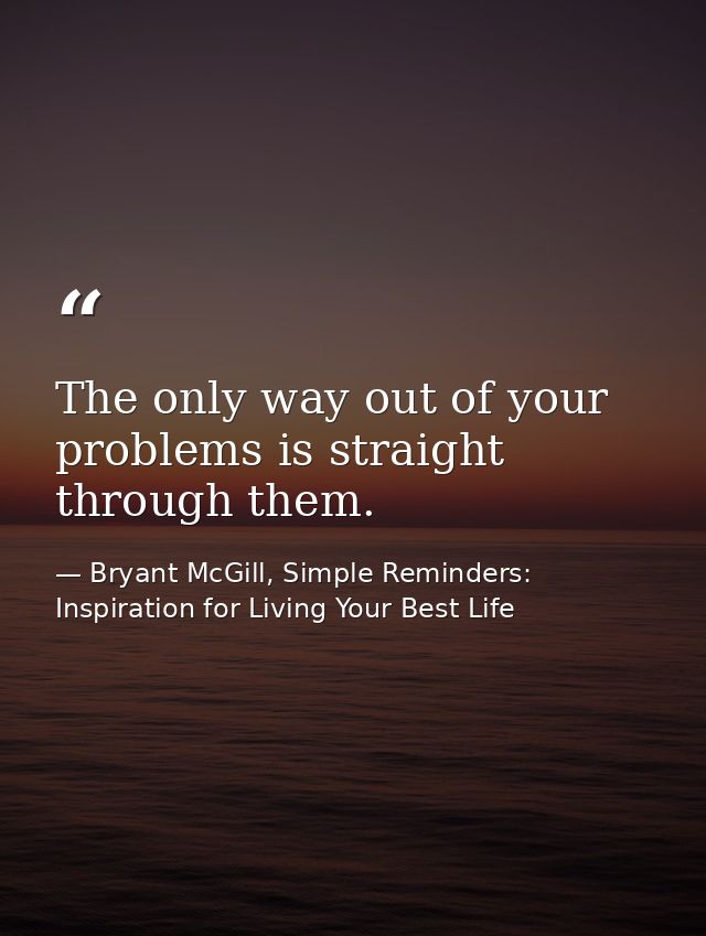 The only way out of your problems is straight through them. — Bryant McGill, Simple Reminders: Inspiration for Living Your Best Life