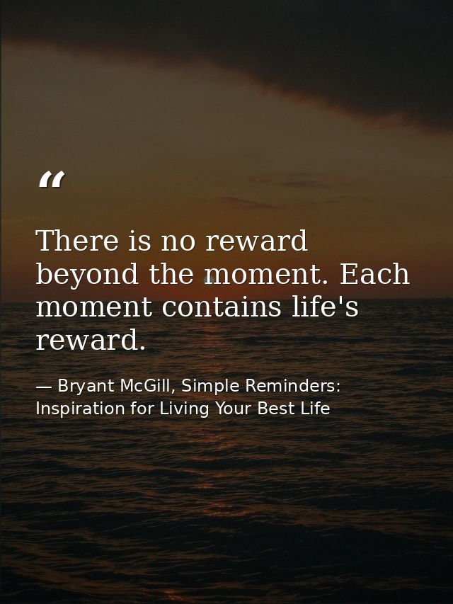 There is no reward beyond the moment. Each moment contains life's reward. — Bryant McGill, Simple Reminders: Inspiration for Living Your Best Life
