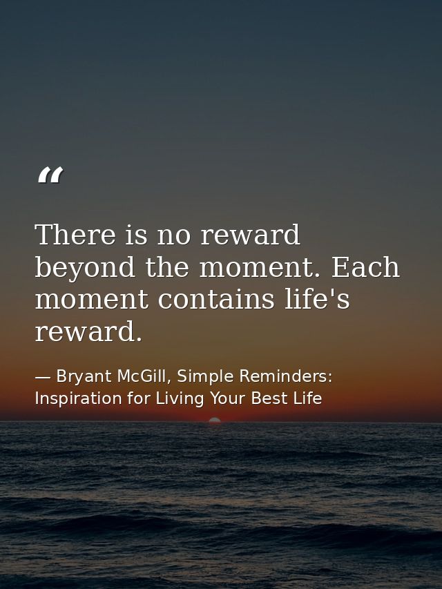There is no reward beyond the moment. Each moment contains life's reward. — Bryant McGill, Simple Reminders: Inspiration for Living Your Best Life