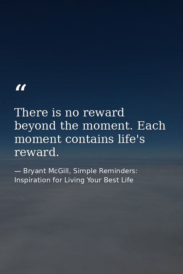 There is no reward beyond the moment. Each moment contains life's reward. — Bryant McGill, Simple Reminders: Inspiration for Living Your Best Life