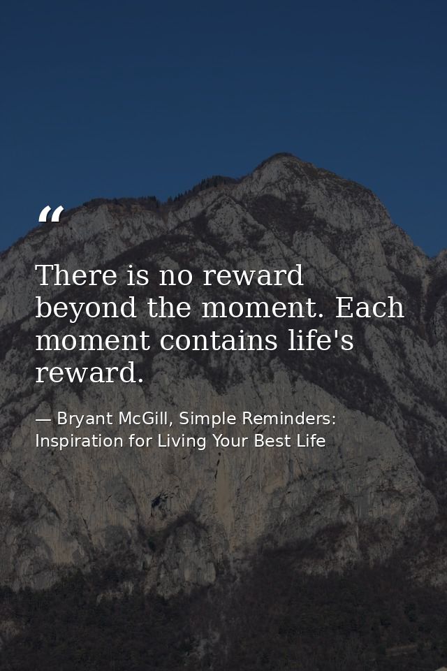 There is no reward beyond the moment. Each moment contains life's reward. — Bryant McGill, Simple Reminders: Inspiration for Living Your Best Life