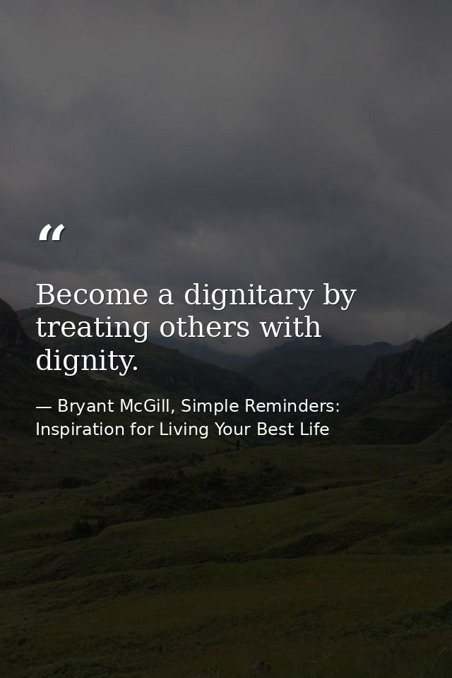 Become a dignitary by treating others with dignity. — Bryant McGill, Simple Reminders: Inspiration for Living Your Best Life