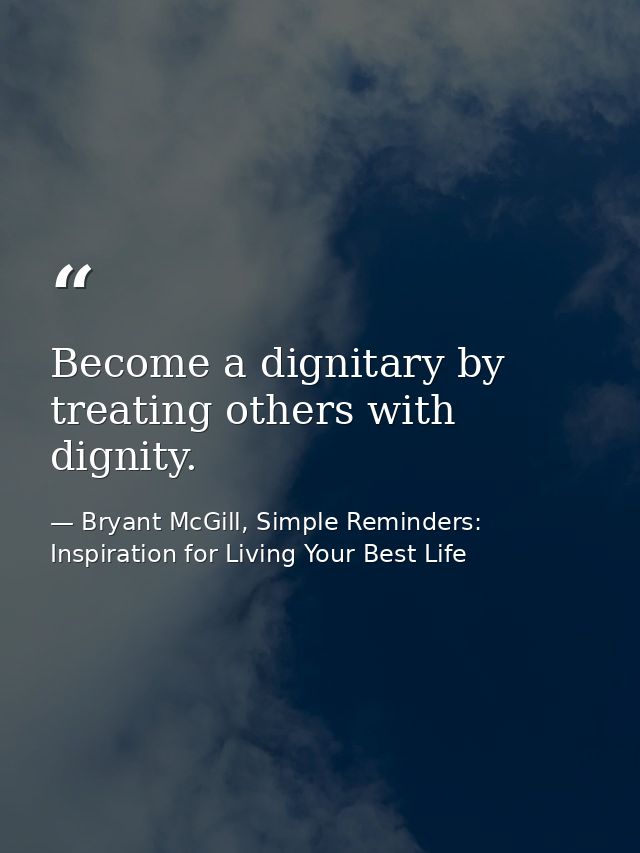 Become a dignitary by treating others with dignity. — Bryant McGill, Simple Reminders: Inspiration for Living Your Best Life