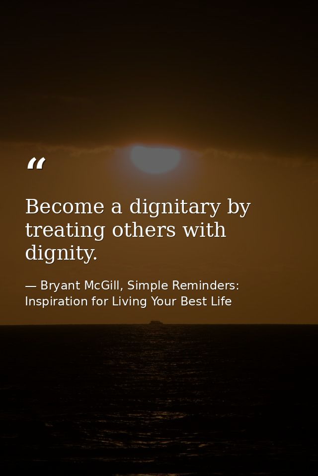 Become a dignitary by treating others with dignity. — Bryant McGill, Simple Reminders: Inspiration for Living Your Best Life