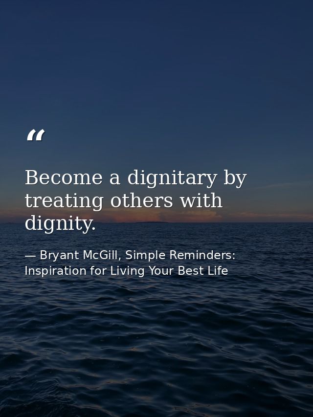 Become a dignitary by treating others with dignity. — Bryant McGill, Simple Reminders: Inspiration for Living Your Best Life