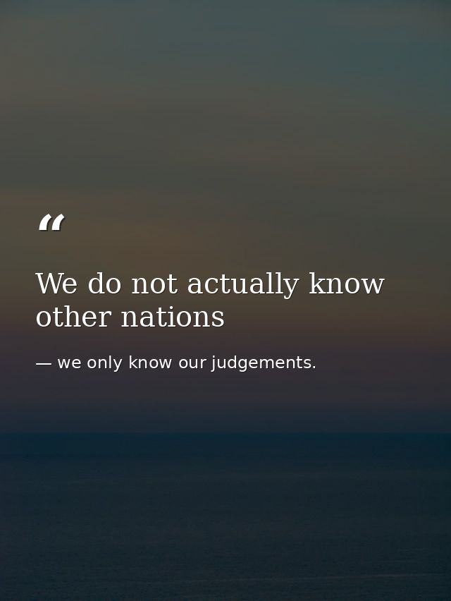 We do not actually know other nations — we only know our judgements.