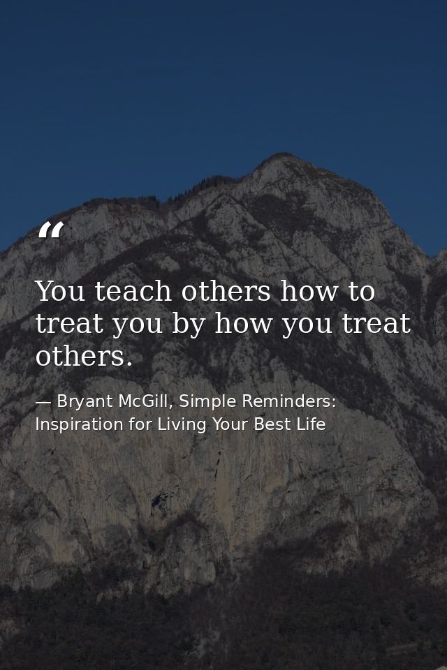 You teach others how to treat you by how you treat others. — Bryant McGill, Simple Reminders: Inspiration for Living Your Best Life