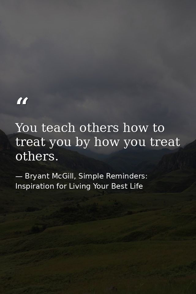 You teach others how to treat you by how you treat others. — Bryant McGill, Simple Reminders: Inspiration for Living Your Best Life