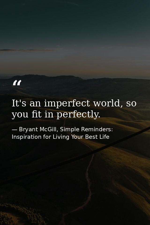 It's an imperfect world, so you fit in perfectly. — Bryant McGill, Simple Reminders: Inspiration for Living Your Best Life