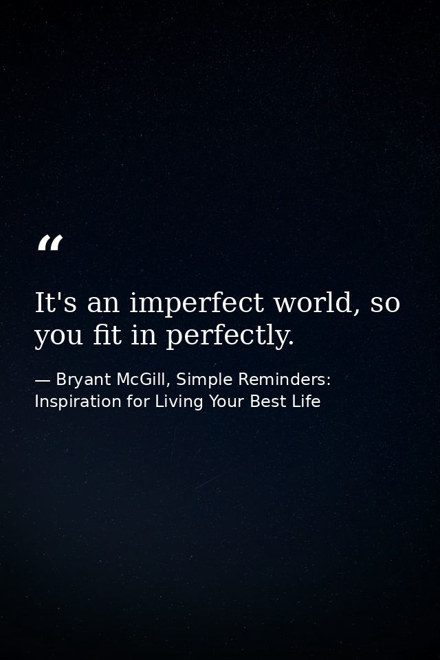 It's an imperfect world, so you fit in perfectly. — Bryant McGill, Simple Reminders: Inspiration for Living Your Best Life