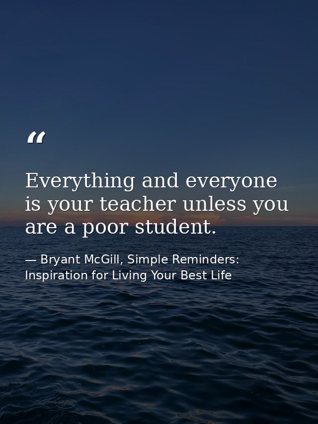 Everything and everyone is your teacher unless you are a poor student. — Bryant McGill, Simple Reminders: Inspiration for Living Your Best Life