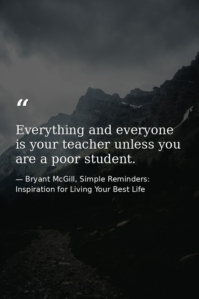 Everything and everyone is your teacher unless you are a poor student. — Bryant McGill, Simple Reminders: Inspiration for Living Your Best Life