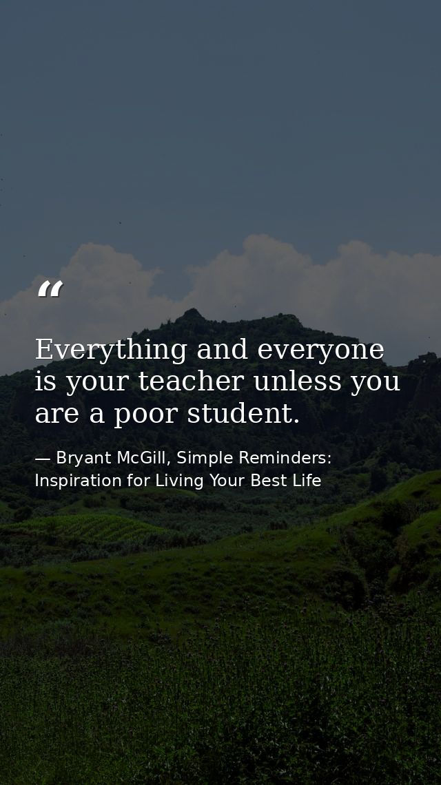 Everything and everyone is your teacher unless you are a poor student. — Bryant McGill, Simple Reminders: Inspiration for Living Your Best Life