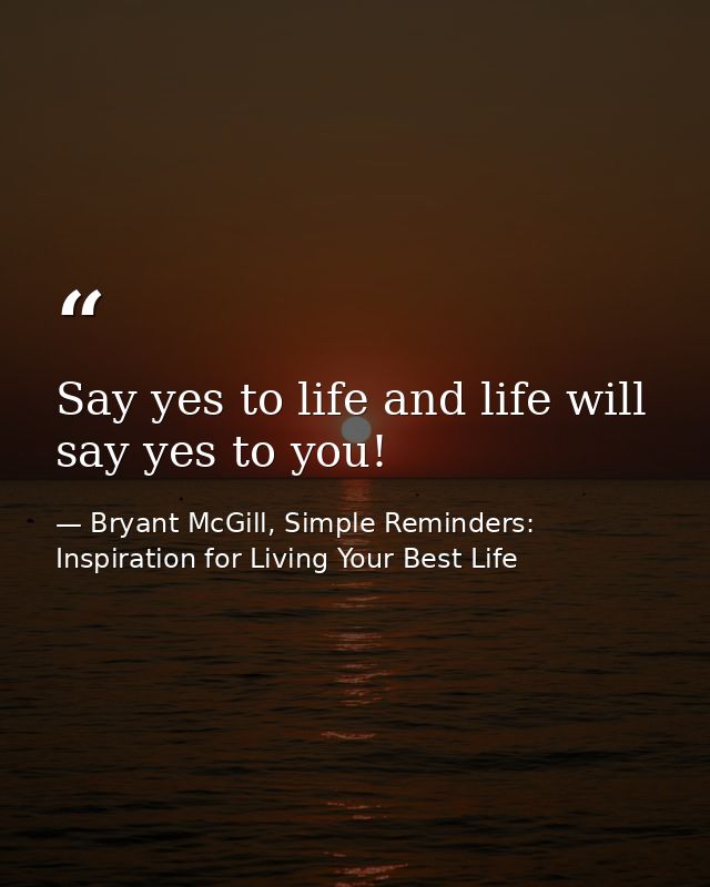 Say yes to life and life will say yes to you! — Bryant McGill, Simple Reminders: Inspiration for Living Your Best Life