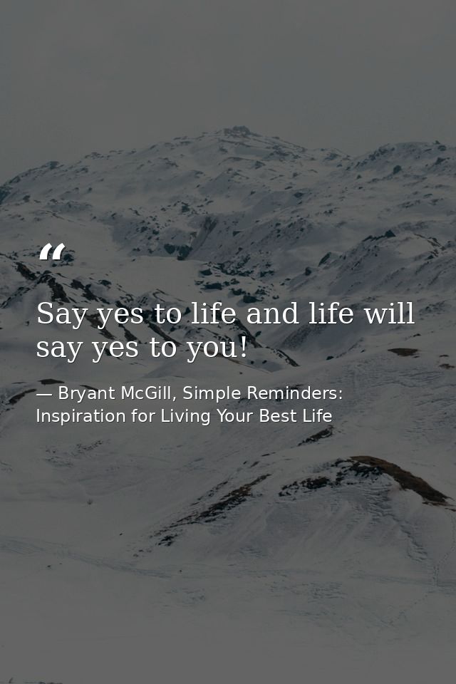 Say yes to life and life will say yes to you! — Bryant McGill, Simple Reminders: Inspiration for Living Your Best Life