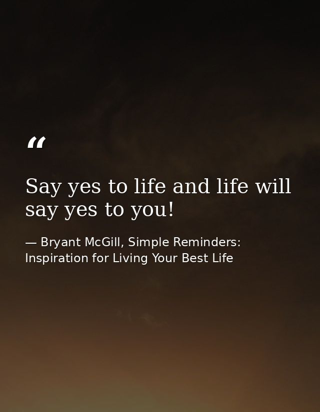 Say yes to life and life will say yes to you! — Bryant McGill, Simple Reminders: Inspiration for Living Your Best Life
