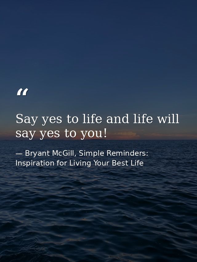 Say yes to life and life will say yes to you! — Bryant McGill, Simple Reminders: Inspiration for Living Your Best Life