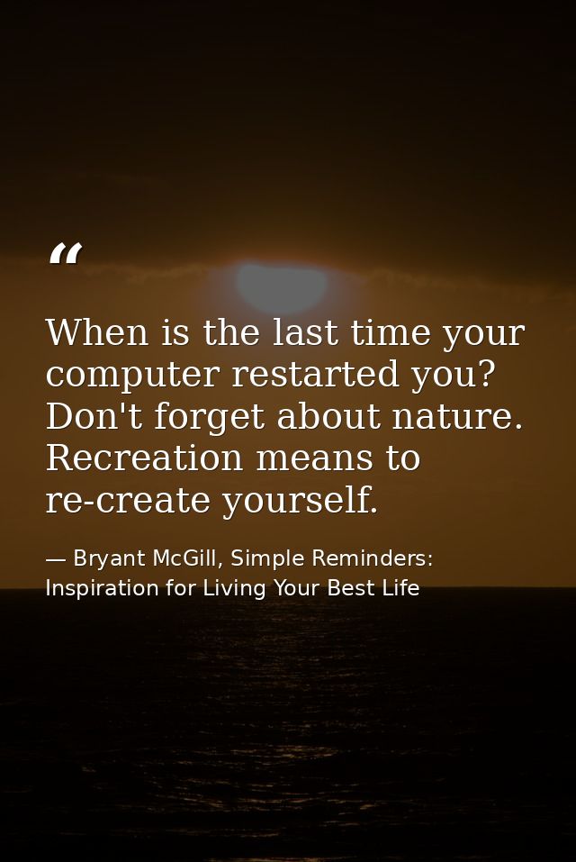 When is the last time your computer restarted you? Don't forget about nature. Recreation means to re-create yourself. — Bryant McGill, Simple Reminders: Inspiration for Living Your Best Life