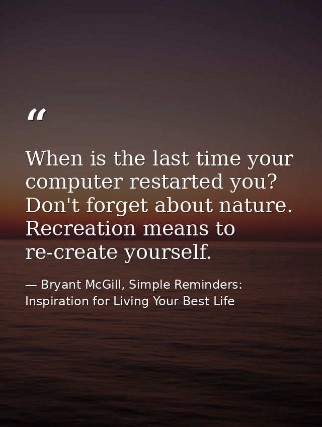 When is the last time your computer restarted you? Don't forget about nature. Recreation means to re-create yourself. — Bryant McGill, Simple Reminders: Inspiration for Living Your Best Life