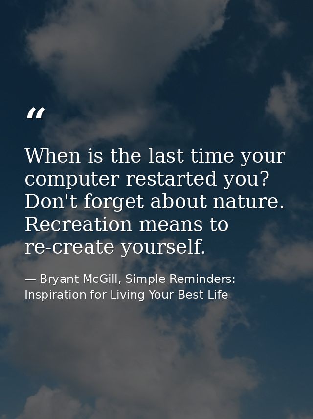 When is the last time your computer restarted you? Don't forget about nature. Recreation means to re-create yourself. — Bryant McGill, Simple Reminders: Inspiration for Living Your Best Life